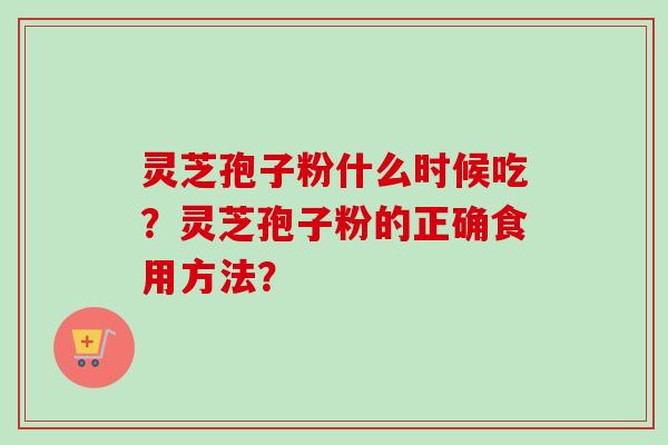 灵芝孢子粉什么时候吃?灵芝孢子粉的正确食用方法?-第1张图片-卓越灵芝孢子粉 灵芝孢子粉什么时候吃?灵芝孢子粉的正确食用方法?-第1张图片-卓越灵芝孢子粉