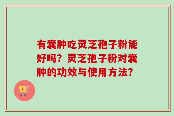 有囊肿吃灵芝孢子粉能好吗?灵芝孢子粉对囊肿的功效与使用方法?-第1张图片-卓越灵芝孢子粉 有囊肿吃灵芝孢子粉能好吗?灵芝孢子粉对囊肿的功效与使用方法?-第1张图片-卓越灵芝孢子粉