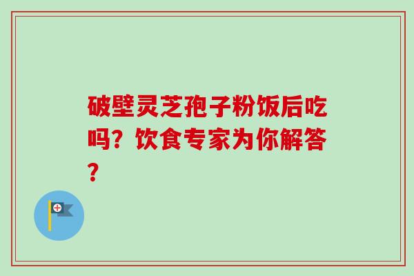 破壁灵芝孢子粉饭后吃吗?饮食专家为你解答?-第1张图片-卓越灵芝孢子粉 破壁灵芝孢子粉饭后吃吗?饮食专家为你解答?-第1张图片-卓越灵芝孢子粉