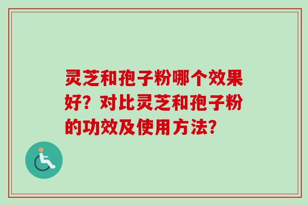 灵芝和孢子粉哪个效果好?对比灵芝和孢子粉的功效及使用方法?-第1张图片-卓越灵芝孢子粉 灵芝和孢子粉哪个效果好?对比灵芝和孢子粉的功效及使用方法?-第1张图片-卓越灵芝孢子粉