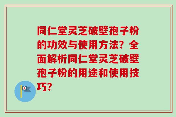 同仁堂灵芝破壁孢子粉的功效与使用方法?全面解析同仁堂灵芝破壁孢子粉的用途和使用技巧?-第1张图片-卓越灵芝孢子粉 同仁堂灵芝破壁孢子粉的功效与使用方法?全面解析同仁堂灵芝破壁孢子粉的用途和使用技巧?-第1张图片-卓越灵芝孢子粉