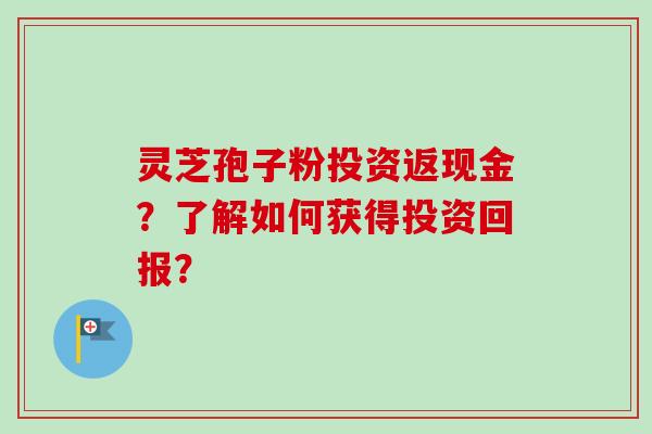 灵芝孢子粉投资返现金?了解如何获得投资回报?-第1张图片-卓越灵芝孢子粉 灵芝孢子粉投资返现金?了解如何获得投资回报?-第1张图片-卓越灵芝孢子粉