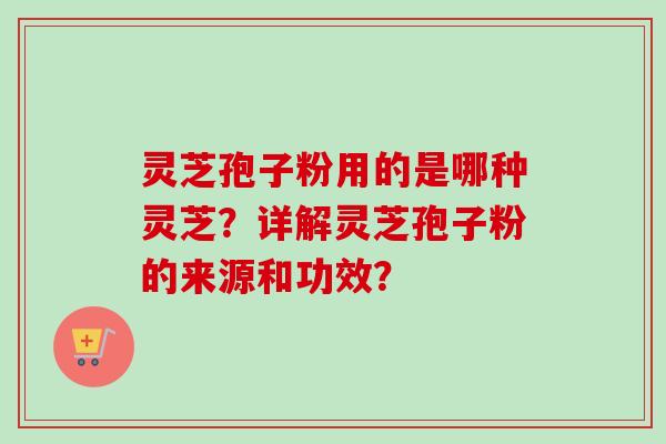 灵芝孢子粉用的是哪种灵芝?详解灵芝孢子粉的来源和功效?-第1张图片-卓越灵芝孢子粉 灵芝孢子粉用的是哪种灵芝?详解灵芝孢子粉的来源和功效?-第1张图片-卓越灵芝孢子粉