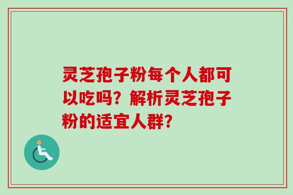 灵芝孢子粉每个人都可以吃吗?解析灵芝孢子粉的适宜人群?-第1张图片-卓越灵芝孢子粉 灵芝孢子粉每个人都可以吃吗?解析灵芝孢子粉的适宜人群?-第1张图片-卓越灵芝孢子粉