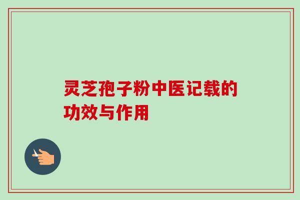 灵芝孢子粉中医记载的功效与作用-第1张图片-卓越灵芝孢子粉