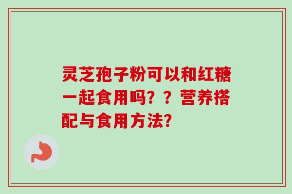 灵芝孢子粉可以和红糖一起食用吗？？营养搭配与食用方法？-第1张图片-卓越灵芝孢子粉