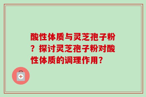 酸性体质与灵芝孢子粉?探讨灵芝孢子粉对酸性体质的调理作用?-第1张图片-卓越灵芝孢子粉 酸性体质与灵芝孢子粉?探讨灵芝孢子粉对酸性体质的调理作用?-第1张图片-卓越灵芝孢子粉