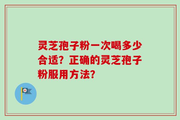 灵芝孢子粉一次喝多少合适？正确的灵芝孢子粉服用方法？-第1张图片-卓越灵芝孢子粉