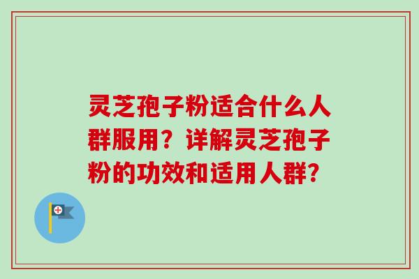 灵芝孢子粉适合什么人群服用?详解灵芝孢子粉的功效和适用人群?-第1张图片-卓越灵芝孢子粉 灵芝孢子粉适合什么人群服用?详解灵芝孢子粉的功效和适用人群?-第1张图片-卓越灵芝孢子粉