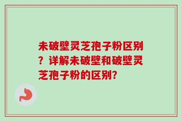 未破壁灵芝孢子粉区别?详解未破壁和破壁灵芝孢子粉的区别?-第1张图片-卓越灵芝孢子粉 未破壁灵芝孢子粉区别?详解未破壁和破壁灵芝孢子粉的区别?-第1张图片-卓越灵芝孢子粉