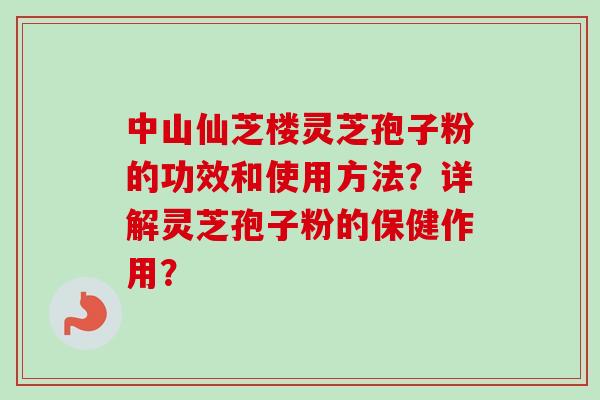 中山仙芝楼灵芝孢子粉的功效和使用方法?详解灵芝孢子粉的保健作用?-第1张图片-卓越灵芝孢子粉 中山仙芝楼灵芝孢子粉的功效和使用方法?详解灵芝孢子粉的保健作用?-第1张图片-卓越灵芝孢子粉