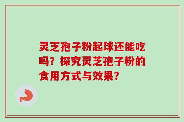 灵芝孢子粉起球还能吃吗?探究灵芝孢子粉的食用方式与效果?-第1张图片-卓越灵芝孢子粉 灵芝孢子粉起球还能吃吗?探究灵芝孢子粉的食用方式与效果?-第1张图片-卓越灵芝孢子粉