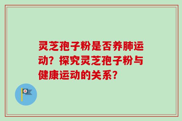 灵芝孢子粉是否养肺运动？探究灵芝孢子粉与健康运动的关系？-第1张图片-卓越灵芝孢子粉