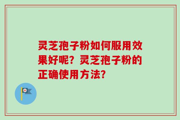 灵芝孢子粉如何服用效果好呢？灵芝孢子粉的正确使用方法？-第1张图片-卓越灵芝孢子粉