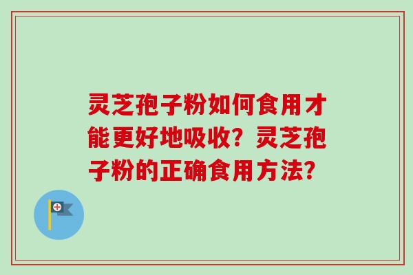 灵芝孢子粉如何食用才能更好地吸收？灵芝孢子粉的正确食用方法？-第1张图片-卓越灵芝孢子粉