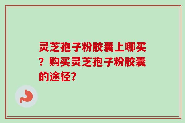 灵芝孢子粉胶囊上哪买?购买灵芝孢子粉胶囊的途径?-第1张图片-卓越灵芝孢子粉 灵芝孢子粉胶囊上哪买?购买灵芝孢子粉胶囊的途径?-第1张图片-卓越灵芝孢子粉
