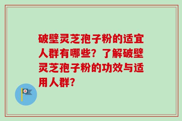 破壁灵芝孢子粉的适宜人群有哪些?了解破壁灵芝孢子粉的功效与适用人群?-第1张图片-卓越灵芝孢子粉 破壁灵芝孢子粉的适宜人群有哪些?了解破壁灵芝孢子粉的功效与适用人群?-第1张图片-卓越灵芝孢子粉