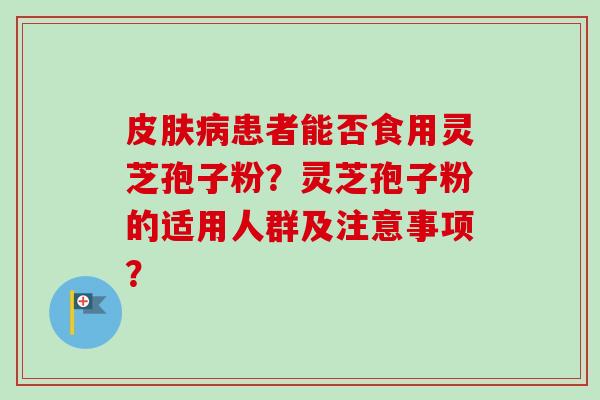皮肤病患者能否食用灵芝孢子粉?灵芝孢子粉的适用人群及注意事项?-第1张图片-卓越灵芝孢子粉 皮肤病患者能否食用灵芝孢子粉?灵芝孢子粉的适用人群及注意事项?-第1张图片-卓越灵芝孢子粉
