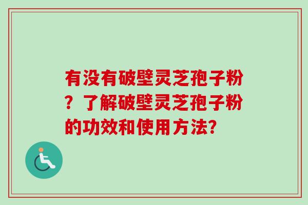 有没有破壁灵芝孢子粉?了解破壁灵芝孢子粉的功效和使用方法?-第1张图片-卓越灵芝孢子粉 有没有破壁灵芝孢子粉?了解破壁灵芝孢子粉的功效和使用方法?-第1张图片-卓越灵芝孢子粉