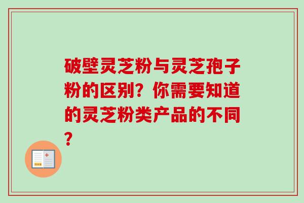 破壁灵芝粉与灵芝孢子粉的区别?你需要知道的灵芝粉类产品的不同?-第1张图片-卓越灵芝孢子粉 破壁灵芝粉与灵芝孢子粉的区别?你需要知道的灵芝粉类产品的不同?-第1张图片-卓越灵芝孢子粉