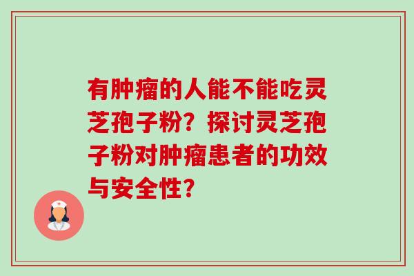 有肿瘤的人能不能吃灵芝孢子粉？探讨灵芝孢子粉对肿瘤患者的功效与安全性？-第1张图片-卓越灵芝孢子粉