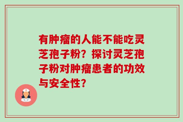 有肿瘤的人能不能吃灵芝孢子粉？探讨灵芝孢子粉对肿瘤患者的功效与安全性？-第1张图片-卓岳灵芝孢子粉