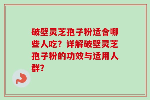 破壁灵芝孢子粉适合哪些人吃?详解破壁灵芝孢子粉的功效与适用人群?-第1张图片-卓越灵芝孢子粉 破壁灵芝孢子粉适合哪些人吃?详解破壁灵芝孢子粉的功效与适用人群?-第1张图片-卓越灵芝孢子粉