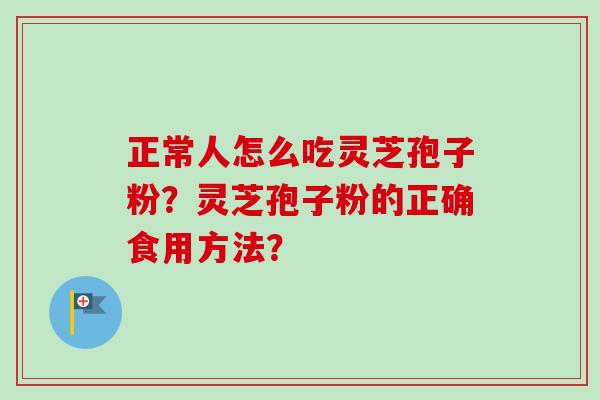 正常人怎么吃灵芝孢子粉?灵芝孢子粉的正确食用方法?-第1张图片-卓越灵芝孢子粉 正常人怎么吃灵芝孢子粉?灵芝孢子粉的正确食用方法?-第1张图片-卓越灵芝孢子粉