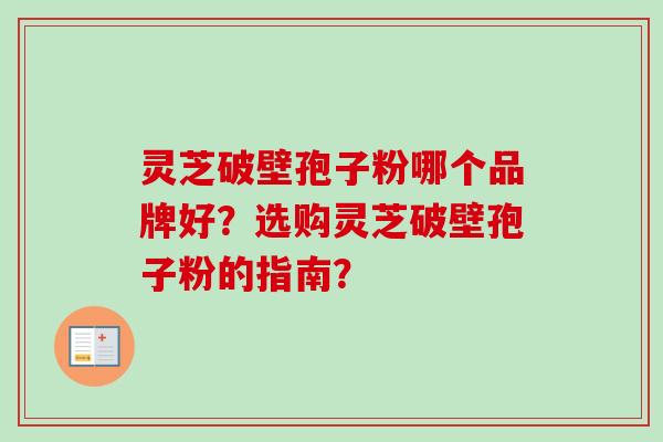 灵芝破壁孢子粉哪个品牌好？选购灵芝破壁孢子粉的指南？-第1张图片-卓越灵芝孢子粉