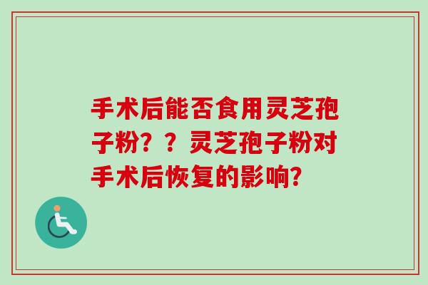手术后能否食用灵芝孢子粉？？灵芝孢子粉对手术后恢复的影响？-第1张图片-卓越灵芝孢子粉