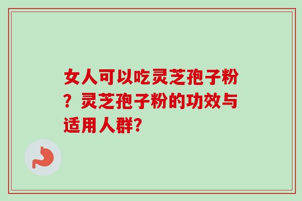 女人可以吃灵芝孢子粉？灵芝孢子粉的功效与适用人群？-第1张图片-卓越灵芝孢子粉