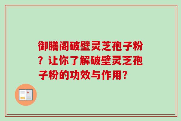 御膳阁破壁灵芝孢子粉?让你了解破壁灵芝孢子粉的功效与作用?-第1张图片-卓越灵芝孢子粉 御膳阁破壁灵芝孢子粉?让你了解破壁灵芝孢子粉的功效与作用?-第1张图片-卓越灵芝孢子粉