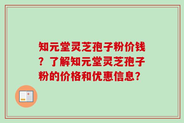 知元堂灵芝孢子粉价钱?了解知元堂灵芝孢子粉的价格和优惠信息?-第1张图片-卓越灵芝孢子粉 知元堂灵芝孢子粉价钱?了解知元堂灵芝孢子粉的价格和优惠信息?-第1张图片-卓越灵芝孢子粉