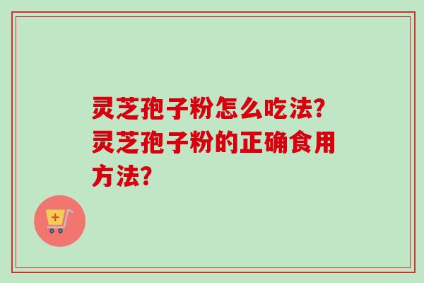 灵芝孢子粉怎么吃法？灵芝孢子粉的正确食用方法？-第1张图片-卓越灵芝孢子粉