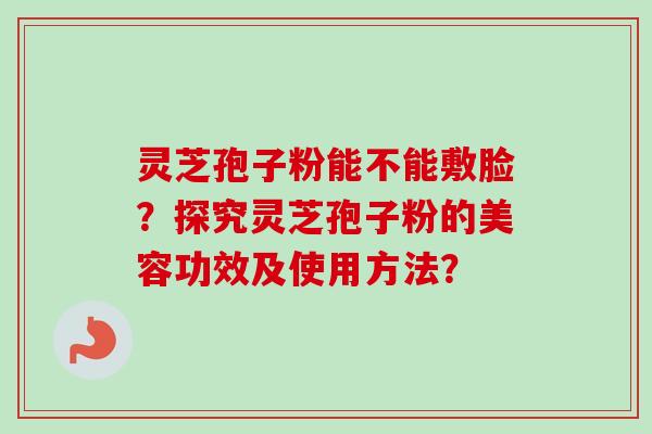 灵芝孢子粉能不能敷脸？探究灵芝孢子粉的美容功效及使用方法？-第1张图片-卓越灵芝孢子粉