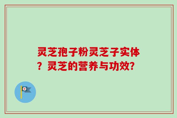 灵芝孢子粉灵芝子实体？灵芝的营养与功效？-第1张图片-卓越灵芝孢子粉