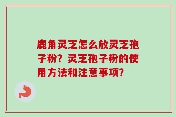 鹿角灵芝怎么放灵芝孢子粉？灵芝孢子粉的使用方法和注意事项？-第1张图片-卓越灵芝孢子粉
