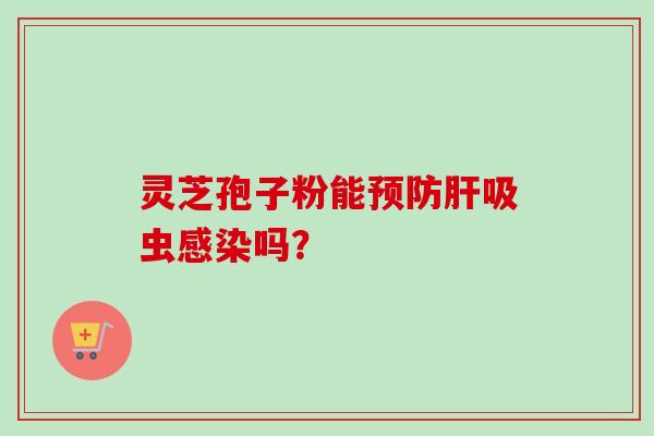 灵芝孢子粉能预防肝吸虫感染吗？-第1张图片-卓越灵芝孢子粉