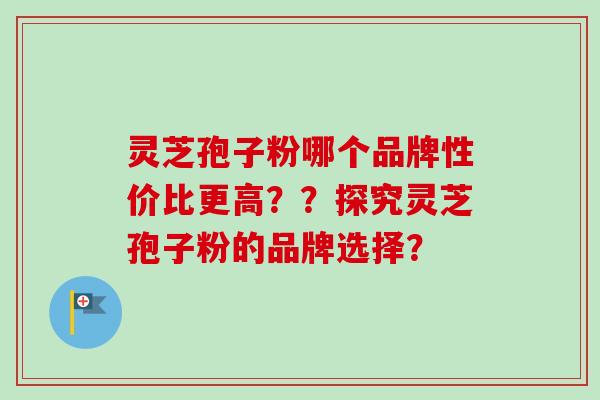 灵芝孢子粉哪个品牌性价比更高？？探究灵芝孢子粉的品牌选择？-第1张图片-卓越灵芝孢子粉