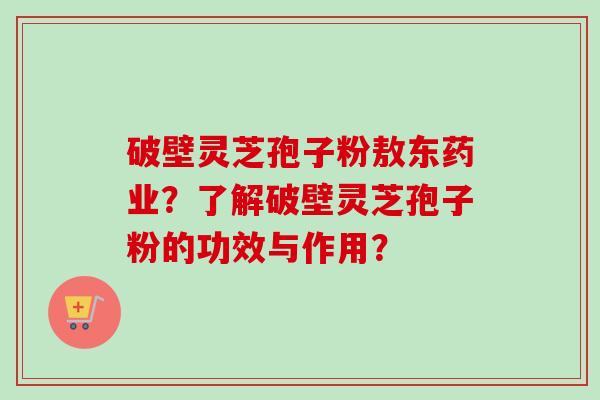 破壁灵芝孢子粉敖东药业?了解破壁灵芝孢子粉的功效与作用?-第1张图片-卓越灵芝孢子粉 破壁灵芝孢子粉敖东药业?了解破壁灵芝孢子粉的功效与作用?-第1张图片-卓越灵芝孢子粉