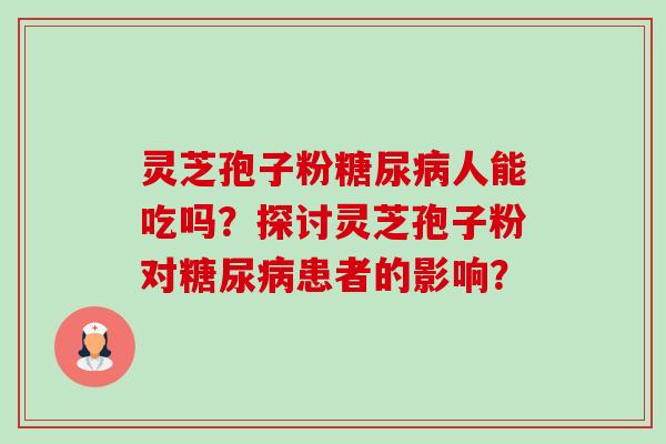 灵芝孢子粉糖尿病人能吃吗?探讨灵芝孢子粉对糖尿病患者的影响?-第1张图片-卓越灵芝孢子粉 灵芝孢子粉糖尿病人能吃吗?探讨灵芝孢子粉对糖尿病患者的影响?-第1张图片-卓越灵芝孢子粉