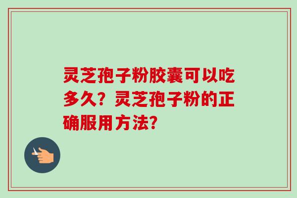 灵芝孢子粉胶囊可以吃多久？灵芝孢子粉的正确服用方法？-第1张图片-卓越灵芝孢子粉