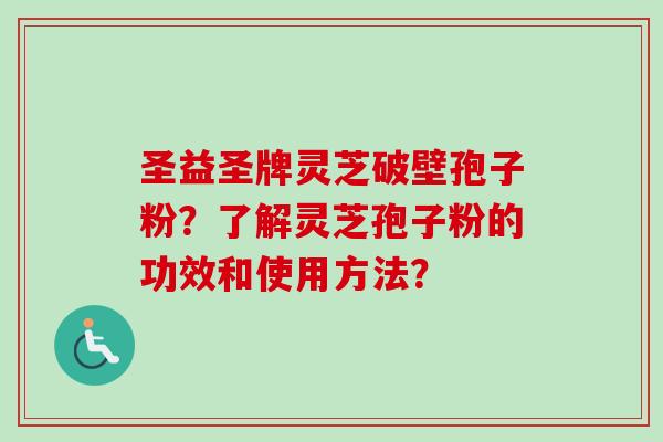 圣益圣牌灵芝破壁孢子粉？了解灵芝孢子粉的功效和使用方法？-第1张图片-卓越灵芝孢子粉