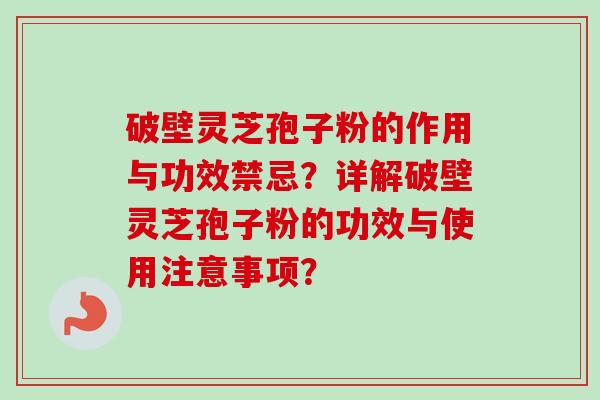 破壁灵芝孢子粉的作用与功效禁忌？详解破壁灵芝孢子粉的功效与使用注意事项？-第1张图片-卓越灵芝孢子粉