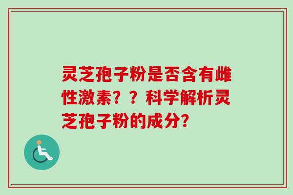 灵芝孢子粉是否含有雌性激素？？科学解析灵芝孢子粉的成分？-第1张图片-卓越灵芝孢子粉