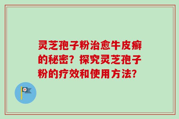 灵芝孢子粉治愈牛皮癣的秘密？探究灵芝孢子粉的疗效和使用方法？-第1张图片-卓越灵芝孢子粉