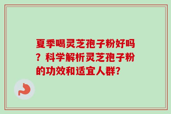 夏季喝灵芝孢子粉好吗？科学解析灵芝孢子粉的功效和适宜人群？-第1张图片-卓越灵芝孢子粉