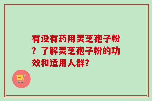 有没有药用灵芝孢子粉?了解灵芝孢子粉的功效和适用人群?-第1张图片-卓越灵芝孢子粉 有没有药用灵芝孢子粉?了解灵芝孢子粉的功效和适用人群?-第1张图片-卓越灵芝孢子粉