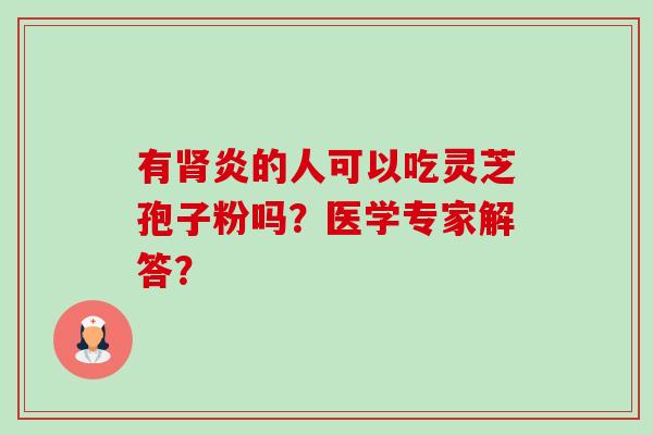 有肾炎的人可以吃灵芝孢子粉吗?医学专家解答?-第1张图片-卓越灵芝孢子粉 有肾炎的人可以吃灵芝孢子粉吗?医学专家解答?-第1张图片-卓越灵芝孢子粉