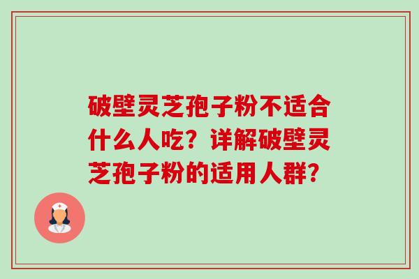 破壁灵芝孢子粉不适合什么人吃?详解破壁灵芝孢子粉的适用人群?-第1张图片-卓越灵芝孢子粉 破壁灵芝孢子粉不适合什么人吃?详解破壁灵芝孢子粉的适用人群?-第1张图片-卓越灵芝孢子粉